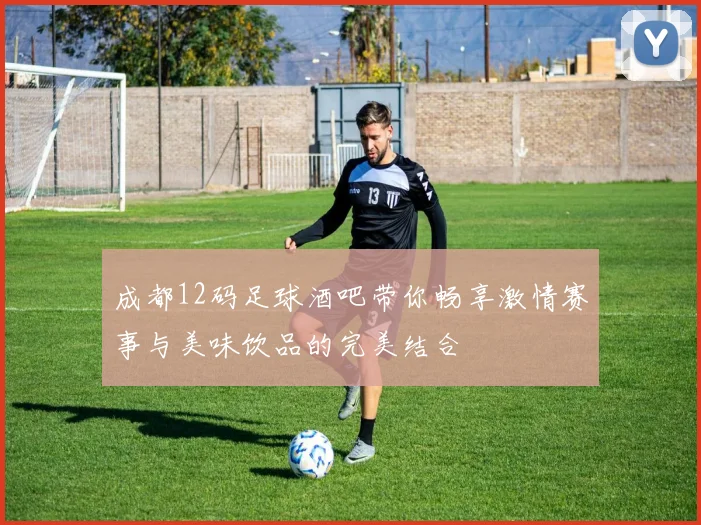 成都12码足球酒吧带你畅享激情赛事与美味饮品的完美结合