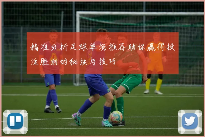 精准分析足球单场推荐助你赢得投注胜利的秘诀与技巧