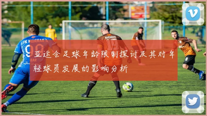 亚运会足球年龄限制探讨及其对年轻球员发展的影响分析