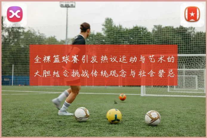全裸篮球赛引发热议运动与艺术的大胆结合挑战传统观念与社会禁忌
