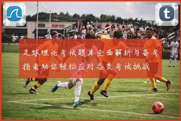 足球理论考试题库全面解析与备考指南助你轻松应对各类考试挑战